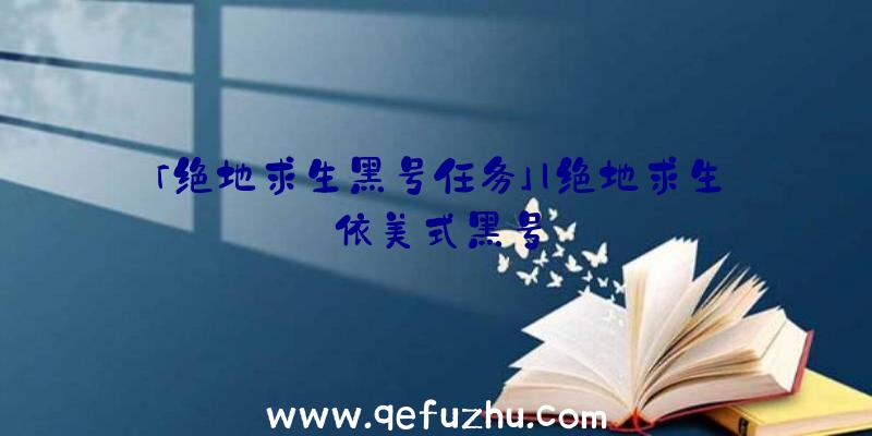 「绝地求生黑号任务」|绝地求生依美式黑号